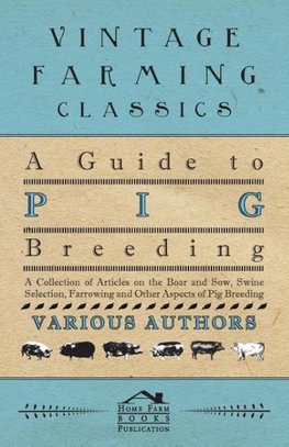 A Guide to Pig Breeding - A Collection of Articles on the Boar and Sow, Swine Selection, Farrowing and Other Aspects of Pig Breeding