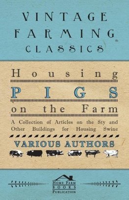 Housing Pigs on the Farm - A Collection of Articles on the Sty and Other Buildings for Housing Swine