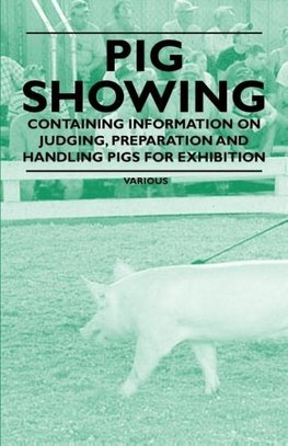 Pig Showing - Containing Information on Judging, Preparation and Handling Pigs for Exhibition