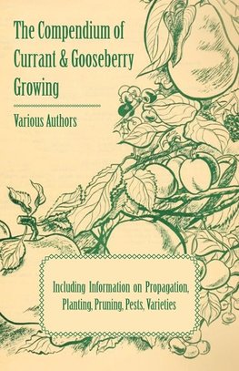 The Compendium of Currant and Gooseberry Growing - Including Information on Propagation, Planting, Pruning, Pests, Varieties