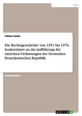 Die Rechtsgeschichte von 1951 bis 1976, konkretisiert an der Aufführung der einzelnen Verfassungen der Deutschen Demokratischen Republik