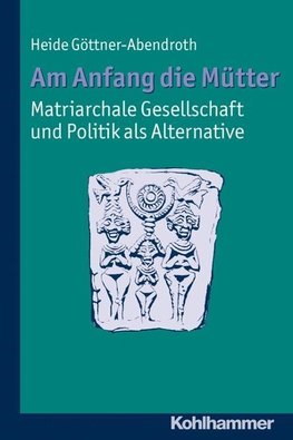 Am Anfang die Mütter - matriarchale Gesellschaft und Politik als Alternative