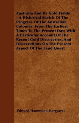 Australia And Its Gold Fields - A Historical Sketch Of The Progress Of The Australian Colonies, From The Earliest Times To The Present Day; With A Particular Account Of The Recent Gold Discoveries, And Observations On The Present Aspect Of The Land Quest