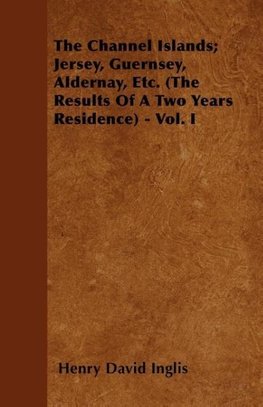 The Channel Islands; Jersey, Guernsey, Aldernay, Etc. (The Results Of A Two Years Residence) - Vol. I