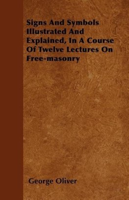 Signs And Symbols Illustrated And Explained, In A Course Of Twelve Lectures On Free-masonry