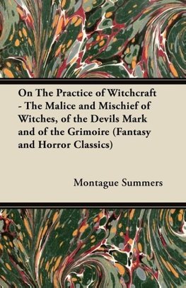 On the Practice of Witchcraft - The Malice and Mischief of Witches, of the Devils Mark and of the Grimoire (Fantasy and Horror Classics)