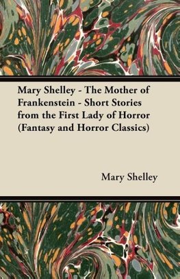 Mary Shelley - The Mother of Frankenstein - Short Stories from the First Lady of Horror (Fantasy and Horror Classics)