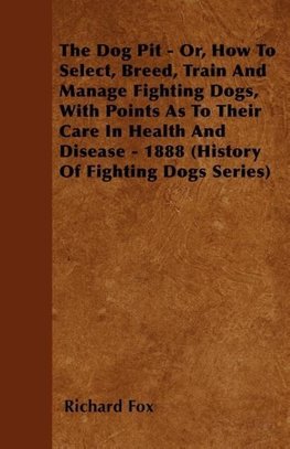 The Dog Pit - Or, How to Select, Breed, Train and Manage Fighting Dogs, with Points as to Their Care in Health and Disease - 1888 (History of Fighting