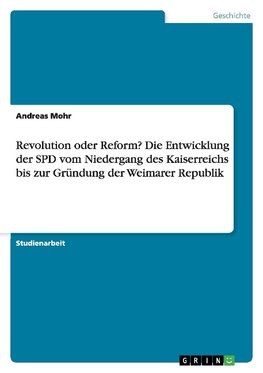 Revolution oder Reform? Die Entwicklung der SPD vom Niedergang des Kaiserreichs bis zur Gründung der Weimarer Republik