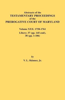 Abstracts of the Testamentary Proceedings of the Prerogative Court of Maryland. Volume XXX, 1758-1761. Libers