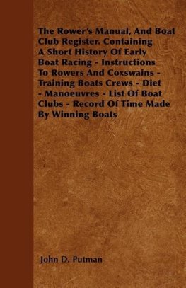 The Rower's Manual, And Boat Club Register. Containing A Short History Of Early Boat Racing - Instructions To Rowers And Coxswains - Training Boats Crews - Diet - Manoeuvres - List Of Boat Clubs - Record Of Time Made By Winning Boats