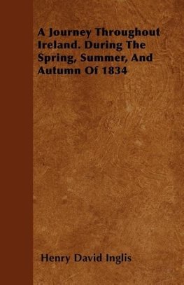 A Journey Throughout Ireland. During The Spring, Summer, And Autumn Of 1834