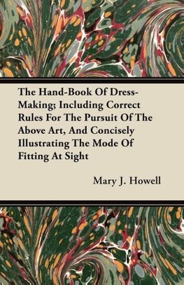 The Hand-Book Of Dress-Making; Including Correct Rules For The Pursuit Of The Above Art, And Concisely Illustrating The Mode Of Fitting At Sight