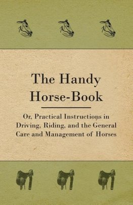 The Handy Horse-book; Or, Practical Instructions In Driving, Riding, And The General Care And Management Of Horses