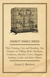 Parrot Family Birds - Their Training, Care and Breeding, Also Chapters on Talking Birds