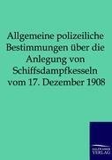 Allgemeine polizeiliche Bestimmungen über die Anlegung von Schiffsdampfkesseln vom 17. Dezember 1908