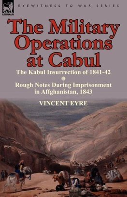 The Military Operations at Cabul-The Kabul Insurrection of 1841-42 & Rough Notes During Imprisonment in Affghanistan, 1843