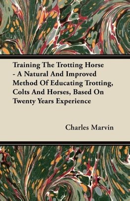 Training The Trotting Horse - A Natural And Improved Method Of Educating Trotting, Colts And Horses, Based On Twenty Years Experience