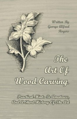 The Art of Wood Carving - Practical Hints to Amateurs, and a Short History of the Art