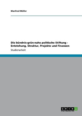 Die bündnis-grün-nahe politische Stiftung - Entstehung, Struktur, Projekte und Finanzen