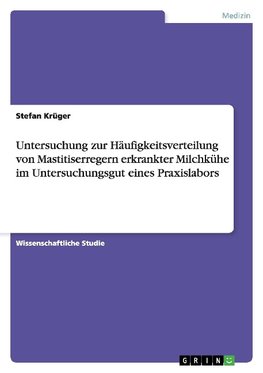 Untersuchung zur Häufigkeitsverteilung von Mastitiserregern erkrankter Milchkühe im Untersuchungsgut eines Praxislabors