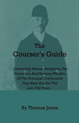 The Courser's Guide - Containing Names, Pedigrees, Performances and Running Weights of the Principal Greyhounds That Have Run for the Last Fifty Years