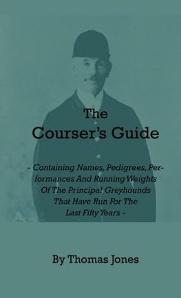 The Courser's Guide - Containing Names, Pedigrees, Performances and Running Weights of the Principal Greyhounds That Have Run for the Last Fifty Years