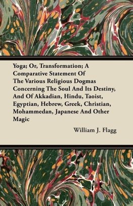 Yoga; Or, Transformation; A Comparative Statement Of The Various Religious Dogmas Concerning The Soul And Its Destiny, And Of Akkadian, Hindu, Taoist, Egyptian, Hebrew, Greek, Christian, Mohammedan, Japanese And Other Magic