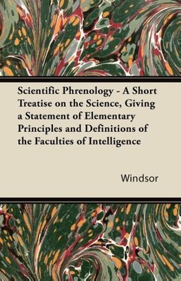 Scientific Phrenology - A Short Treatise on the Science, Giving a Statement of Elementary Principles and Definitions of the Faculties of Intelligence