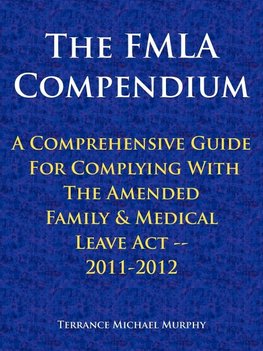 The FMLA Compendium, A Comprehensive Guide For Complying With The Amended Family & Medical Leave Act 2011-2012