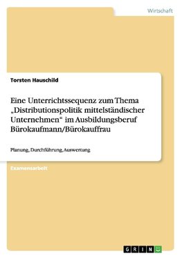 Eine Unterrichtssequenz zum Thema "Distributionspolitik mittelständischer Unternehmen" im Ausbildungsberuf Bürokaufmann/Bürokauffrau