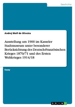 Ausstellung um 1900 im Kasseler Stadtmuseum unter besonderer Berücksichtung des Deutsch-Französischen Krieges 1870/71 und des Ersten Weltkrieges 1914/18