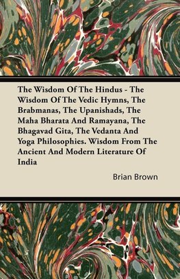 The Wisdom of the Hindus - The Wisdom of the Vedic Hymns, the Brabmanas, the Upanishads, the Maha Bharata And Ramayana, the Bhagavad Gita, the Vedanta and Yoga Philosophies. Wisdom from the Ancient and Modern Literature of India