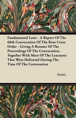 Fundamental Laws - A Report Of The 68th Convocation Of The Rose Cross Order - Giving A Resume Of The Proceedings Of The Convocation, Together With Most Of The Leactures That Were Delivered During The Time Of The Convocation