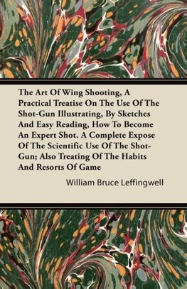 The Art Of Wing Shooting, A Practical Treatise On The Use Of The Shot-Gun Illustrating, By Sketches And Easy Reading, How To Become An Expert Shot. A Complete Expose Of The Scientific Use Of The Shot-Gun; Also Treating Of The Habits And Resorts Of Game