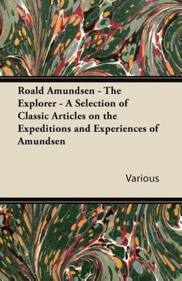 Roald Amundsen - The Explorer - A Selection of Classic Articles on the Expeditions and Experiences of Amundsen