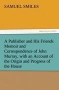 A Publisher and His Friends Memoir and Correspondence of John Murray, with an Account of the Origin and Progress of the House