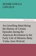 An Unwilling Maid Being the History of Certain Episodes during the American Revolution in the Early Life of Mistress Betty Yorke, born Wolcott