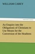 An Enquiry into the Obligations of Christians to Use Means for the Conversion of the Heathens