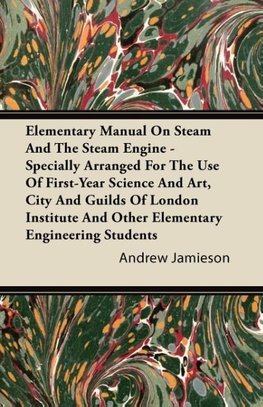 Elementary Manual on Steam and the Steam Engine - Specially Arranged for the Use of First-Year Science and Art, City and Guilds of London Institute an