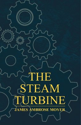 The Steam Turbine - A Practical and Theoretical Treatise for Engineers and Designers, Including a Discussion of the Gas Turbine