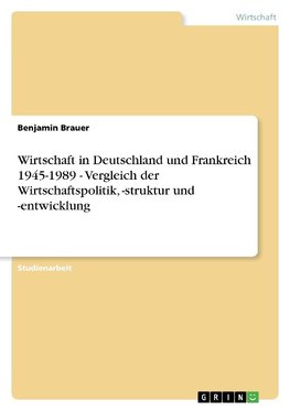 Wirtschaft in Deutschland und Frankreich 1945-1989 - Vergleich der Wirtschaftspolitik, -struktur und -entwicklung