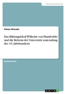 Das Bildungsideal Wilhelm von Humboldts und die Reform der Universität zum Anfang des 19. Jahrhunderts