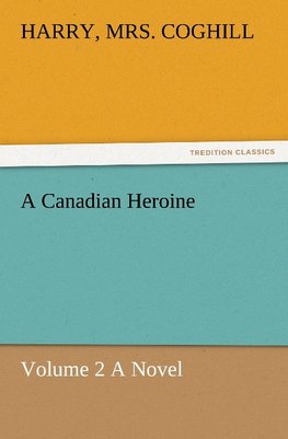 A Canadian Heroine, Volume 2 A Novel