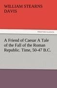 A Friend of Caesar A Tale of the Fall of the Roman Republic. Time, 50-47 B.C.