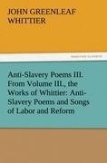 Anti-Slavery Poems III. From Volume III., the Works of Whittier: Anti-Slavery Poems and Songs of Labor and Reform