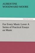 For Every Music Lover A Series of Practical Essays on Music