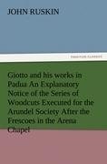 Giotto and his works in Padua An Explanatory Notice of the Series of Woodcuts Executed for the Arundel Society After the Frescoes in the Arena Chapel