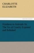 Kindness to Animals Or, The Sin of Cruelty Exposed and Rebuked