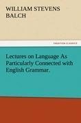 Lectures on Language As Particularly Connected with English Grammar.